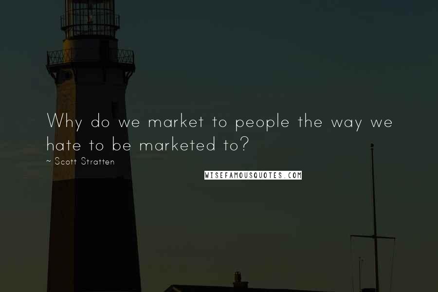 Scott Stratten Quotes: Why do we market to people the way we hate to be marketed to?