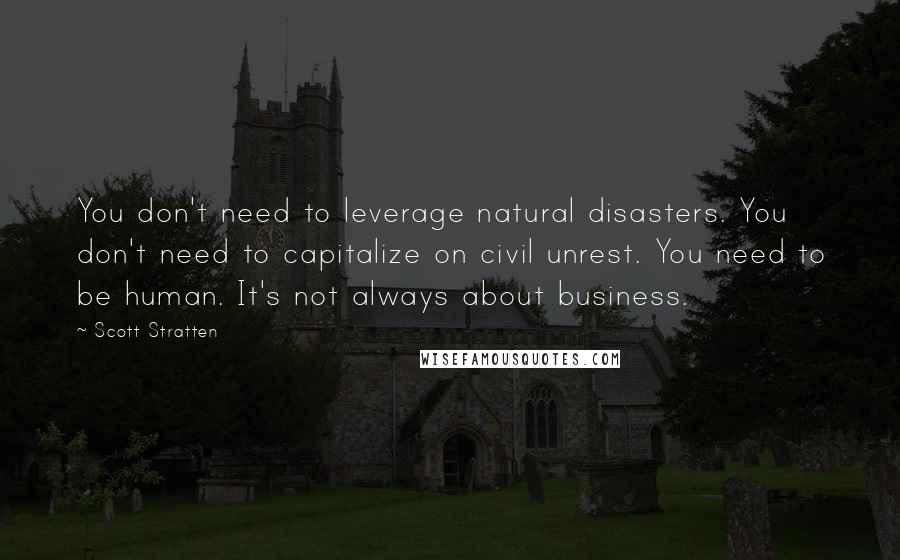 Scott Stratten Quotes: You don't need to leverage natural disasters. You don't need to capitalize on civil unrest. You need to be human. It's not always about business.