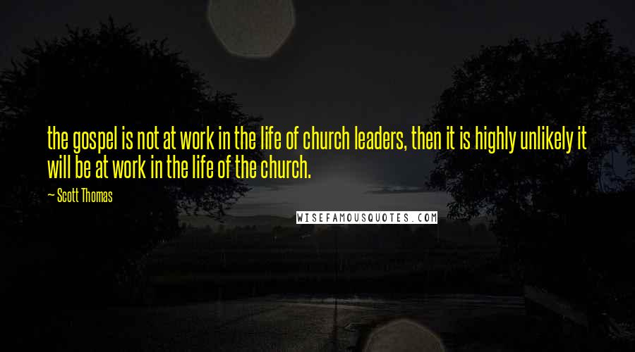 Scott Thomas Quotes: the gospel is not at work in the life of church leaders, then it is highly unlikely it will be at work in the life of the church.