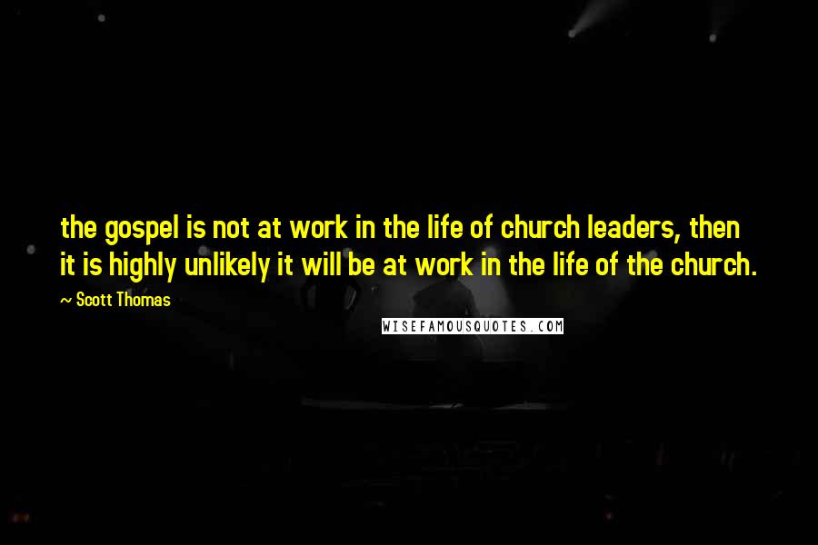 Scott Thomas Quotes: the gospel is not at work in the life of church leaders, then it is highly unlikely it will be at work in the life of the church.