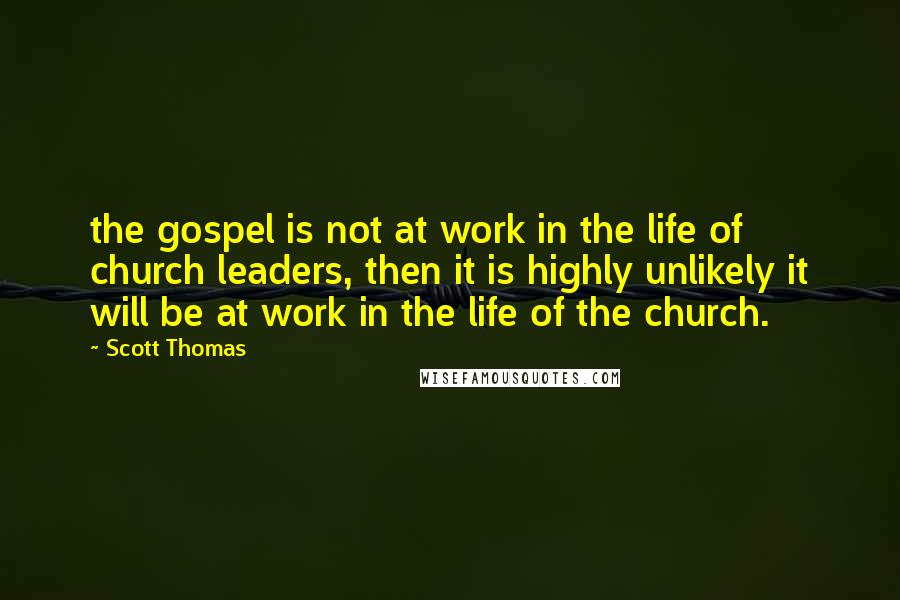 Scott Thomas Quotes: the gospel is not at work in the life of church leaders, then it is highly unlikely it will be at work in the life of the church.