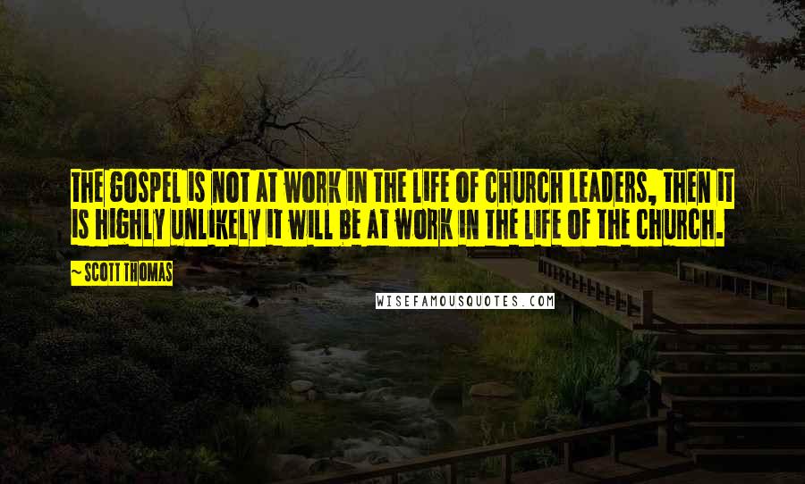 Scott Thomas Quotes: the gospel is not at work in the life of church leaders, then it is highly unlikely it will be at work in the life of the church.