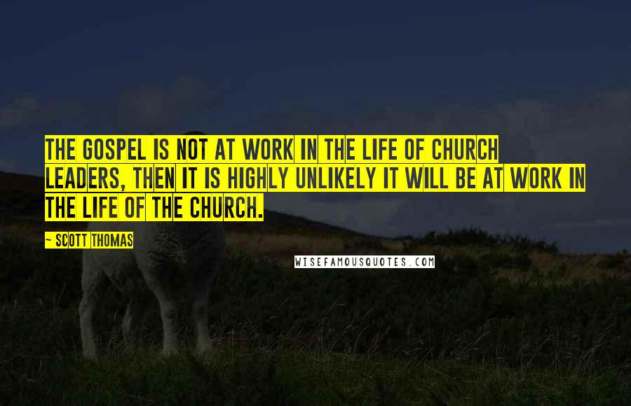 Scott Thomas Quotes: the gospel is not at work in the life of church leaders, then it is highly unlikely it will be at work in the life of the church.