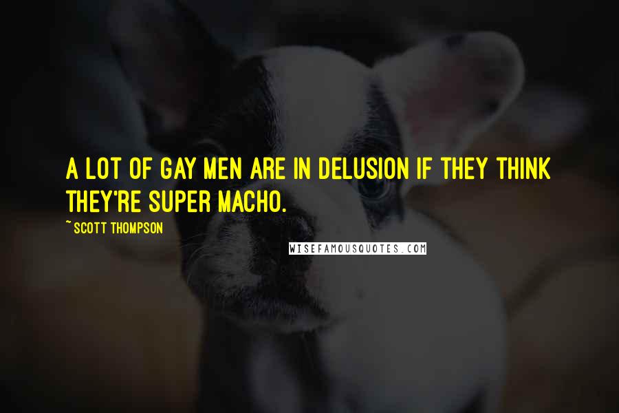 Scott Thompson Quotes: A lot of gay men are in delusion if they think they're super macho.