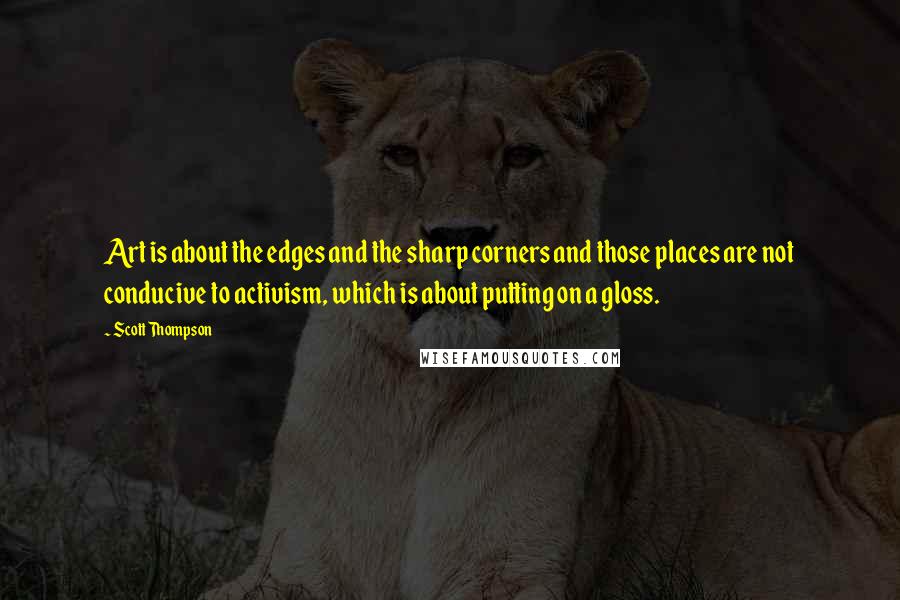 Scott Thompson Quotes: Art is about the edges and the sharp corners and those places are not conducive to activism, which is about putting on a gloss.
