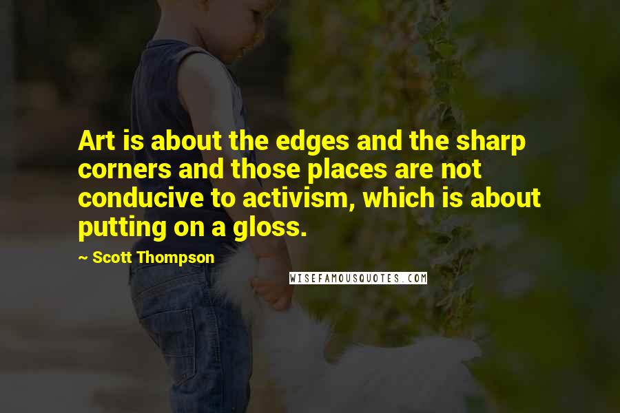 Scott Thompson Quotes: Art is about the edges and the sharp corners and those places are not conducive to activism, which is about putting on a gloss.