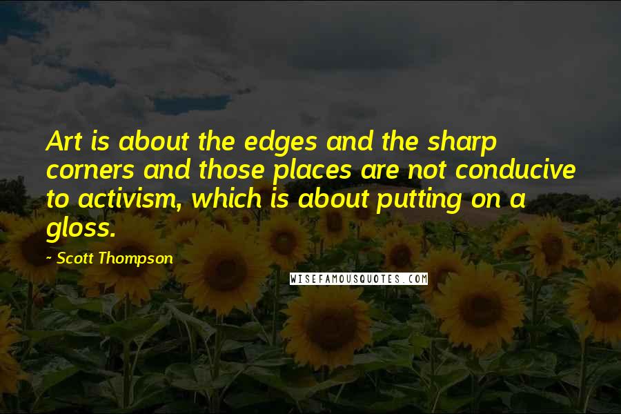 Scott Thompson Quotes: Art is about the edges and the sharp corners and those places are not conducive to activism, which is about putting on a gloss.