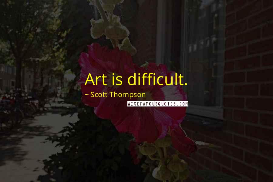 Scott Thompson Quotes: Art is difficult.