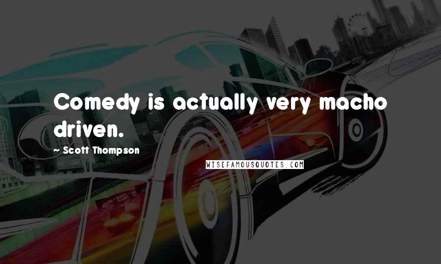 Scott Thompson Quotes: Comedy is actually very macho driven.