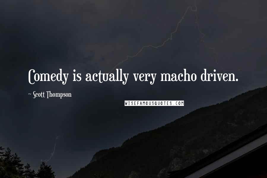 Scott Thompson Quotes: Comedy is actually very macho driven.