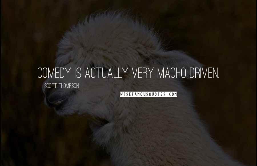 Scott Thompson Quotes: Comedy is actually very macho driven.