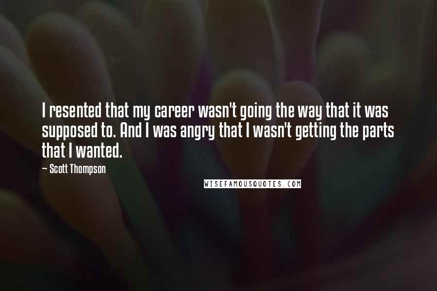 Scott Thompson Quotes: I resented that my career wasn't going the way that it was supposed to. And I was angry that I wasn't getting the parts that I wanted.