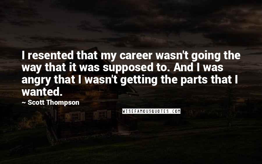 Scott Thompson Quotes: I resented that my career wasn't going the way that it was supposed to. And I was angry that I wasn't getting the parts that I wanted.