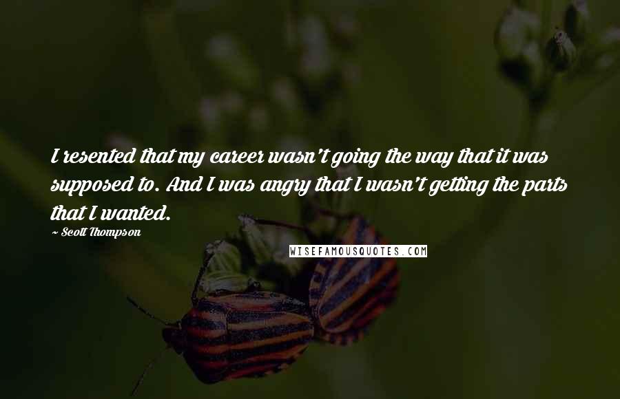 Scott Thompson Quotes: I resented that my career wasn't going the way that it was supposed to. And I was angry that I wasn't getting the parts that I wanted.