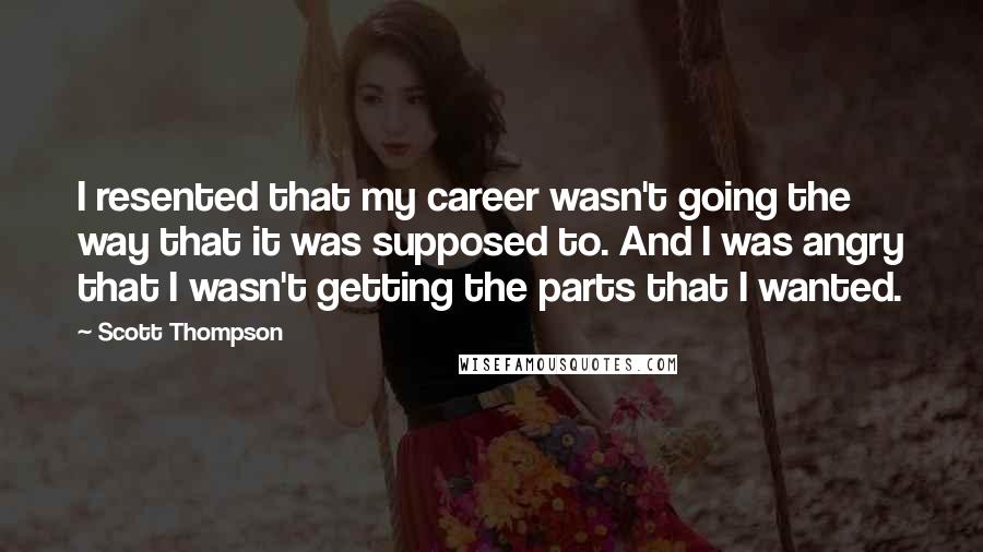 Scott Thompson Quotes: I resented that my career wasn't going the way that it was supposed to. And I was angry that I wasn't getting the parts that I wanted.