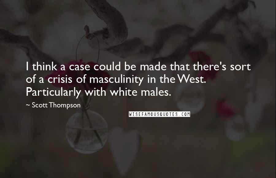 Scott Thompson Quotes: I think a case could be made that there's sort of a crisis of masculinity in the West. Particularly with white males.
