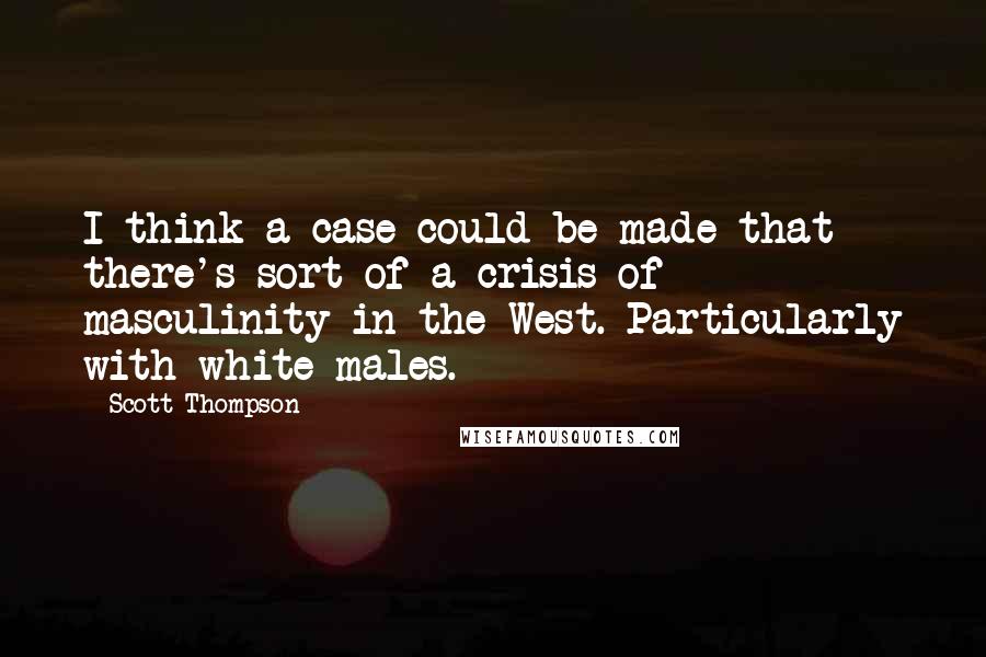 Scott Thompson Quotes: I think a case could be made that there's sort of a crisis of masculinity in the West. Particularly with white males.