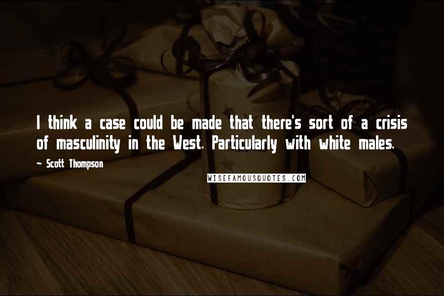 Scott Thompson Quotes: I think a case could be made that there's sort of a crisis of masculinity in the West. Particularly with white males.