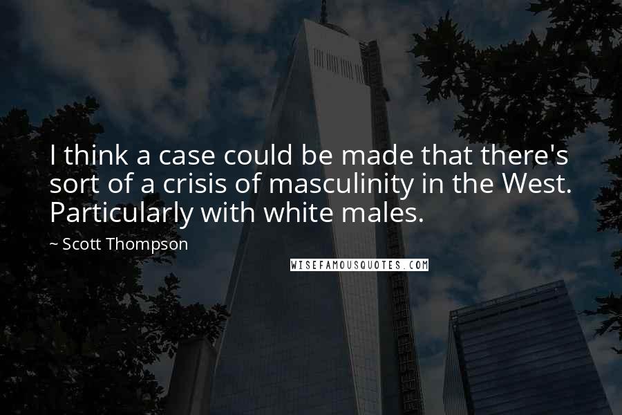 Scott Thompson Quotes: I think a case could be made that there's sort of a crisis of masculinity in the West. Particularly with white males.