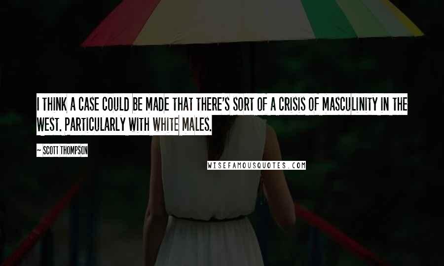 Scott Thompson Quotes: I think a case could be made that there's sort of a crisis of masculinity in the West. Particularly with white males.