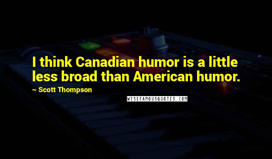 Scott Thompson Quotes: I think Canadian humor is a little less broad than American humor.