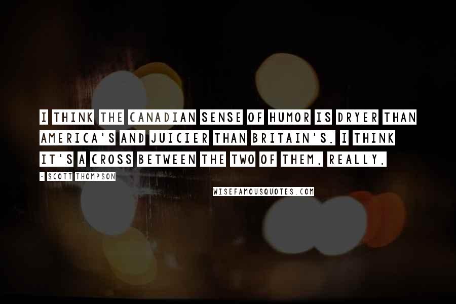 Scott Thompson Quotes: I think the Canadian sense of humor is dryer than America's and juicier than Britain's. I think it's a cross between the two of them, really.