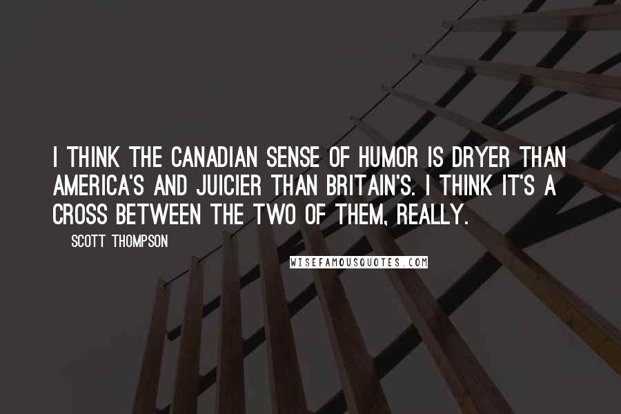 Scott Thompson Quotes: I think the Canadian sense of humor is dryer than America's and juicier than Britain's. I think it's a cross between the two of them, really.