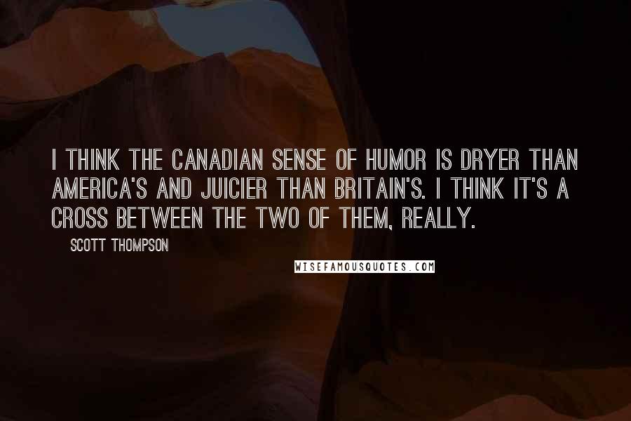Scott Thompson Quotes: I think the Canadian sense of humor is dryer than America's and juicier than Britain's. I think it's a cross between the two of them, really.