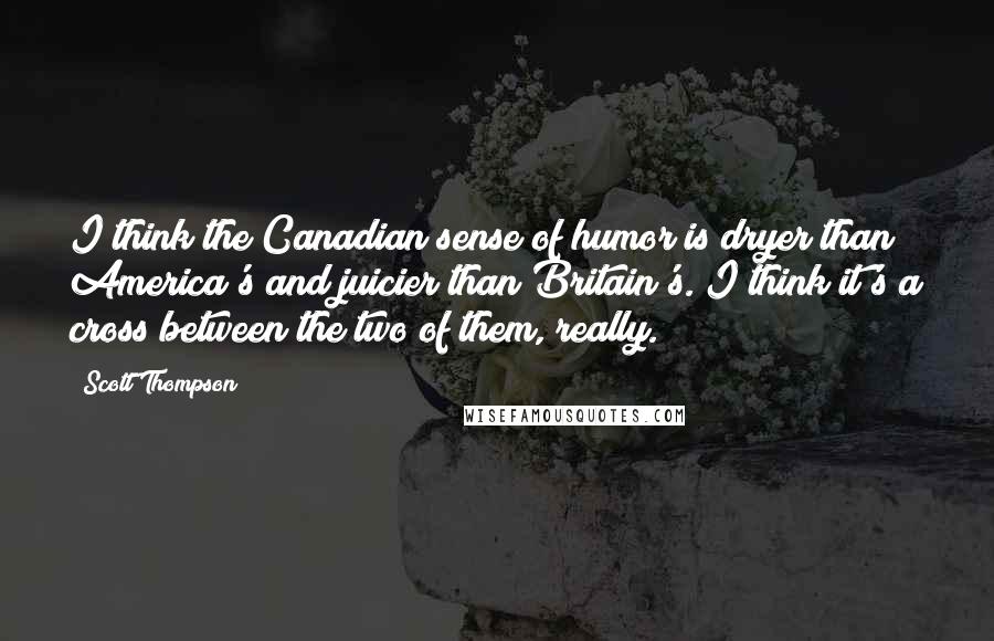 Scott Thompson Quotes: I think the Canadian sense of humor is dryer than America's and juicier than Britain's. I think it's a cross between the two of them, really.