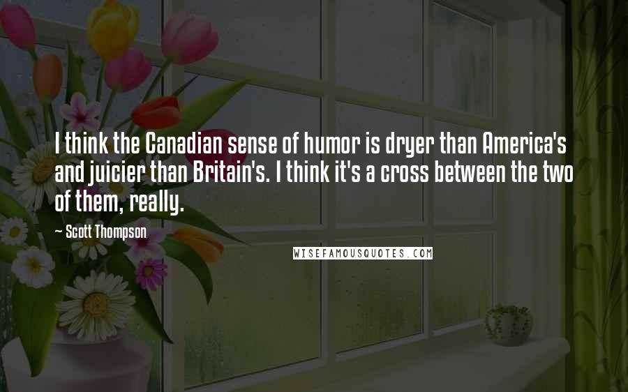 Scott Thompson Quotes: I think the Canadian sense of humor is dryer than America's and juicier than Britain's. I think it's a cross between the two of them, really.