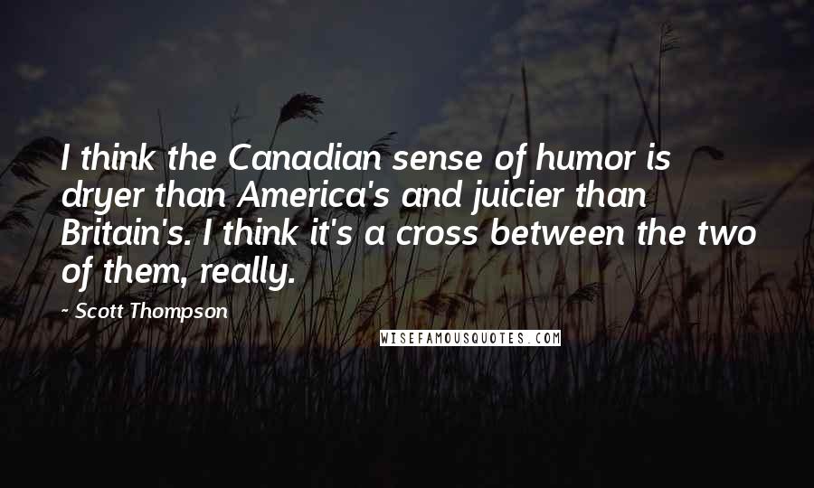 Scott Thompson Quotes: I think the Canadian sense of humor is dryer than America's and juicier than Britain's. I think it's a cross between the two of them, really.
