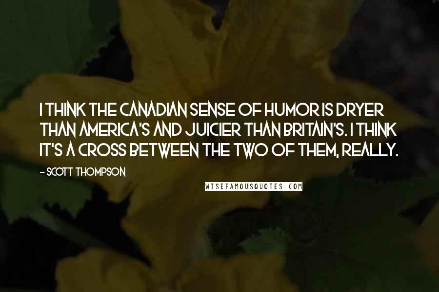 Scott Thompson Quotes: I think the Canadian sense of humor is dryer than America's and juicier than Britain's. I think it's a cross between the two of them, really.