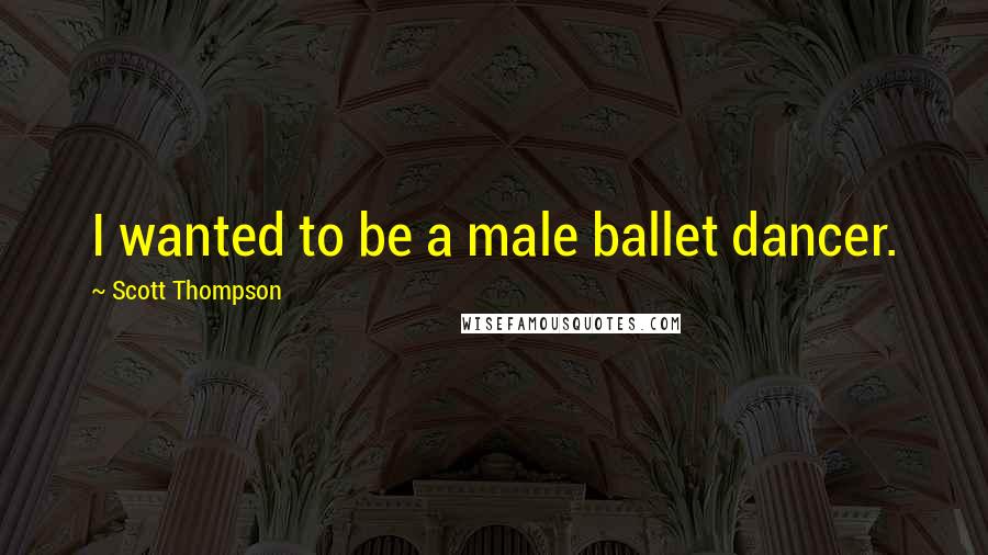 Scott Thompson Quotes: I wanted to be a male ballet dancer.