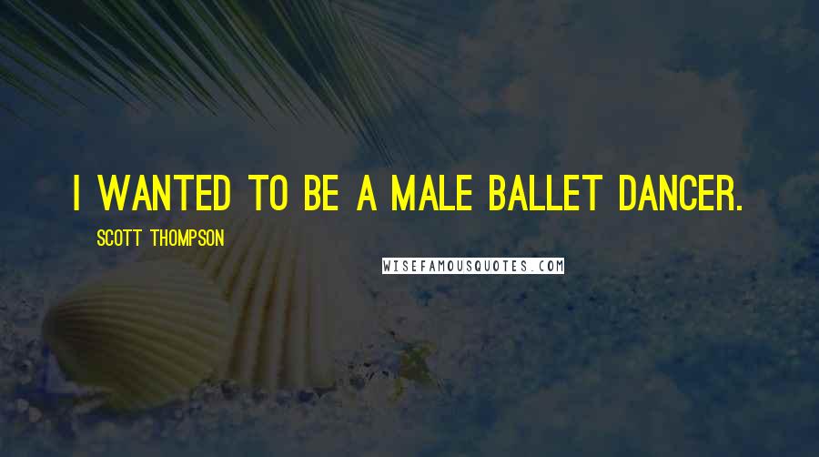 Scott Thompson Quotes: I wanted to be a male ballet dancer.