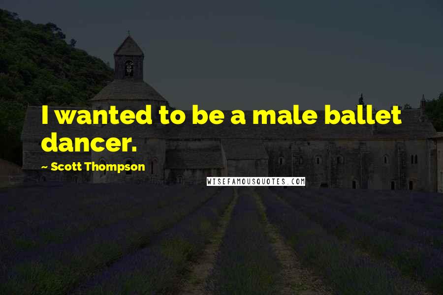 Scott Thompson Quotes: I wanted to be a male ballet dancer.