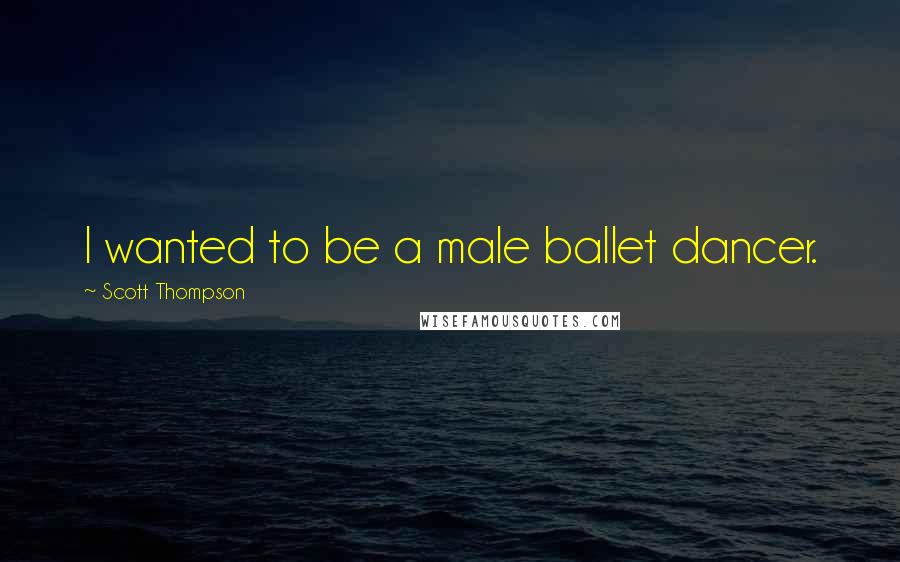 Scott Thompson Quotes: I wanted to be a male ballet dancer.