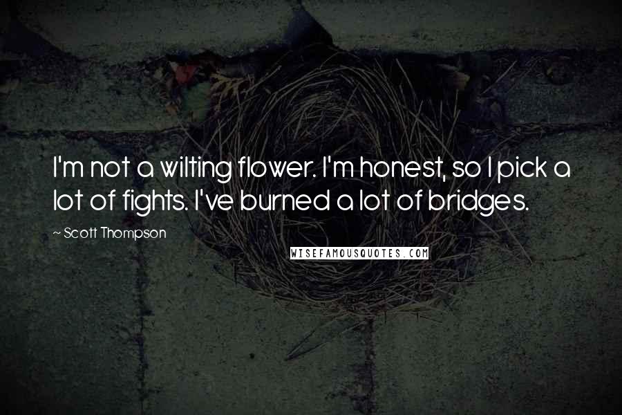 Scott Thompson Quotes: I'm not a wilting flower. I'm honest, so I pick a lot of fights. I've burned a lot of bridges.