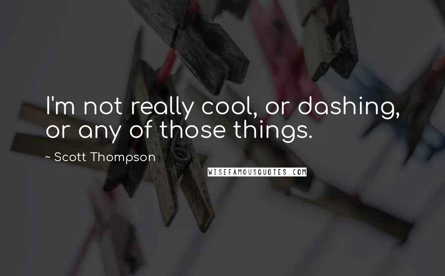 Scott Thompson Quotes: I'm not really cool, or dashing, or any of those things.