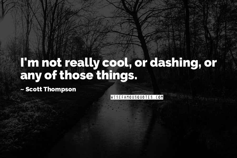 Scott Thompson Quotes: I'm not really cool, or dashing, or any of those things.