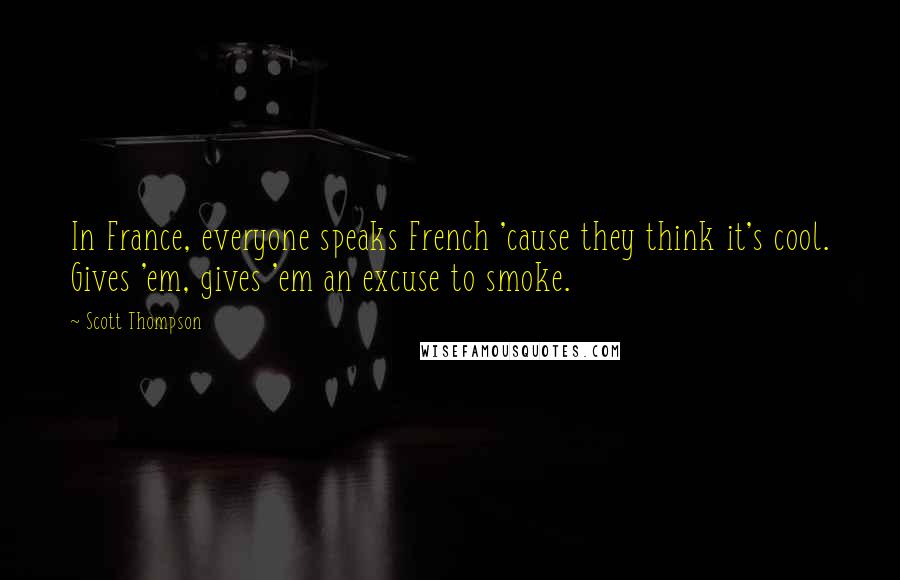 Scott Thompson Quotes: In France, everyone speaks French 'cause they think it's cool. Gives 'em, gives 'em an excuse to smoke.