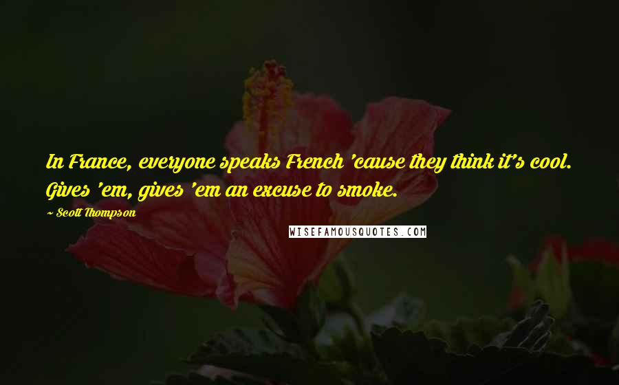 Scott Thompson Quotes: In France, everyone speaks French 'cause they think it's cool. Gives 'em, gives 'em an excuse to smoke.