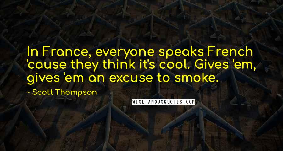Scott Thompson Quotes: In France, everyone speaks French 'cause they think it's cool. Gives 'em, gives 'em an excuse to smoke.