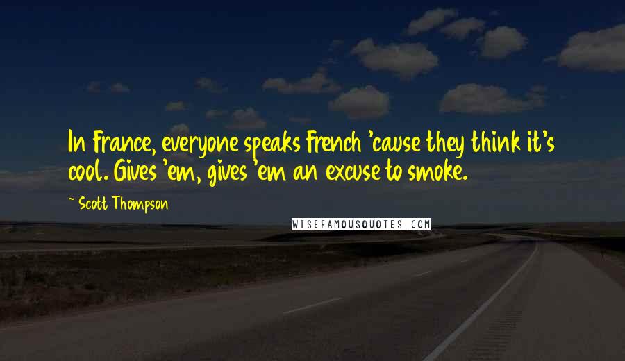 Scott Thompson Quotes: In France, everyone speaks French 'cause they think it's cool. Gives 'em, gives 'em an excuse to smoke.