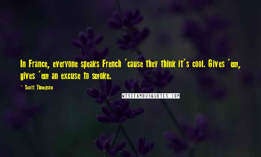 Scott Thompson Quotes: In France, everyone speaks French 'cause they think it's cool. Gives 'em, gives 'em an excuse to smoke.