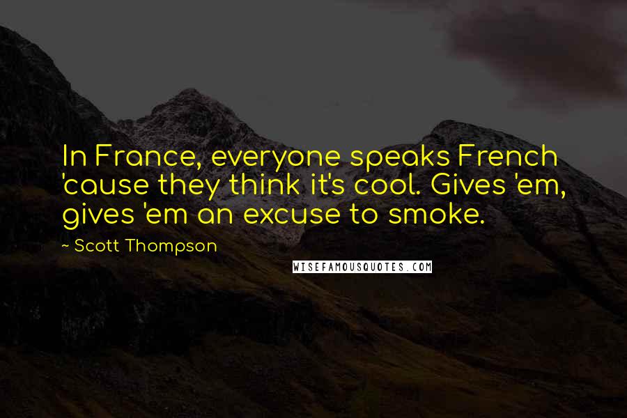 Scott Thompson Quotes: In France, everyone speaks French 'cause they think it's cool. Gives 'em, gives 'em an excuse to smoke.