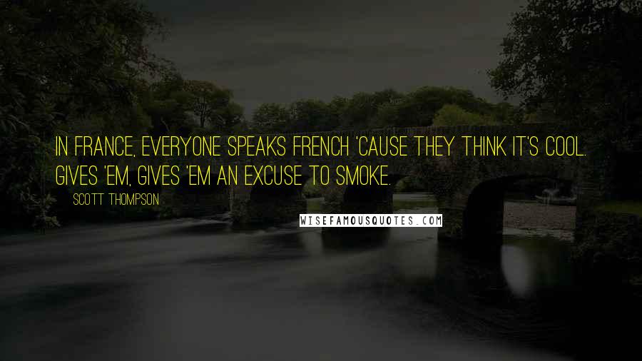 Scott Thompson Quotes: In France, everyone speaks French 'cause they think it's cool. Gives 'em, gives 'em an excuse to smoke.