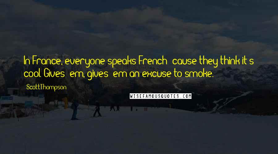 Scott Thompson Quotes: In France, everyone speaks French 'cause they think it's cool. Gives 'em, gives 'em an excuse to smoke.