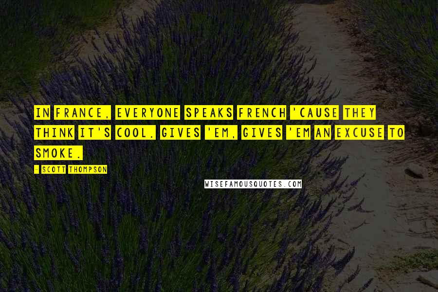 Scott Thompson Quotes: In France, everyone speaks French 'cause they think it's cool. Gives 'em, gives 'em an excuse to smoke.