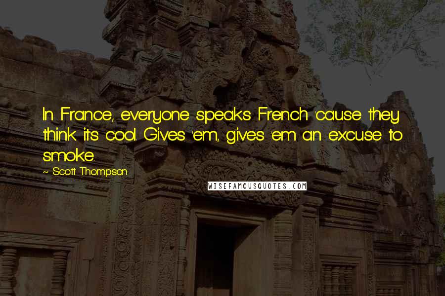 Scott Thompson Quotes: In France, everyone speaks French 'cause they think it's cool. Gives 'em, gives 'em an excuse to smoke.