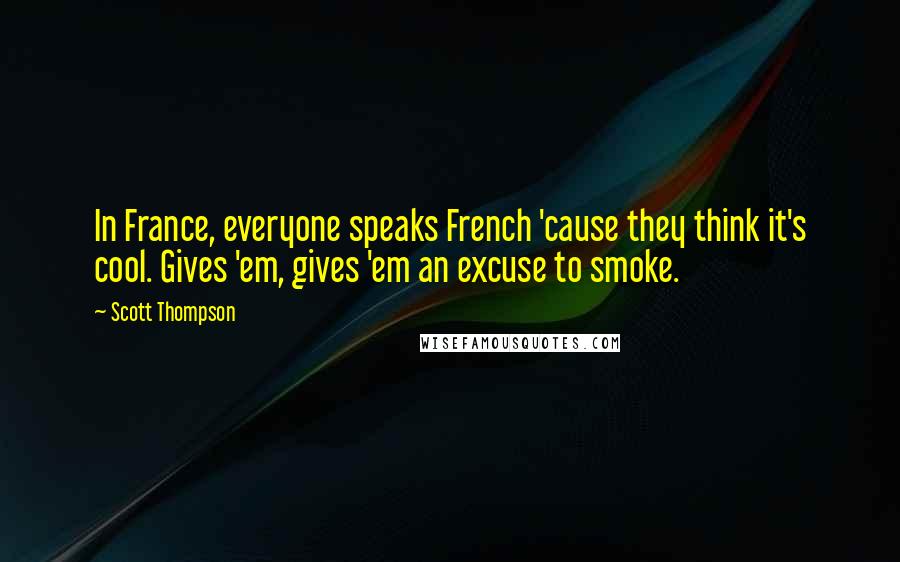 Scott Thompson Quotes: In France, everyone speaks French 'cause they think it's cool. Gives 'em, gives 'em an excuse to smoke.